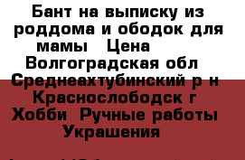 Бант на выписку из роддома и ободок для мамы › Цена ­ 300 - Волгоградская обл., Среднеахтубинский р-н, Краснослободск г. Хобби. Ручные работы » Украшения   